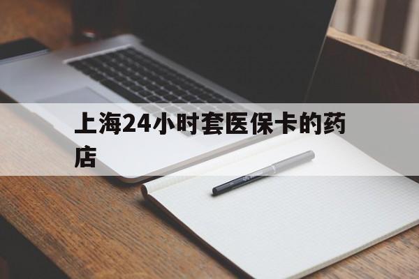 安吉最新上海24小时套医保卡的药店方法分析(最方便真实的安吉上海刷医保卡的药店方法)