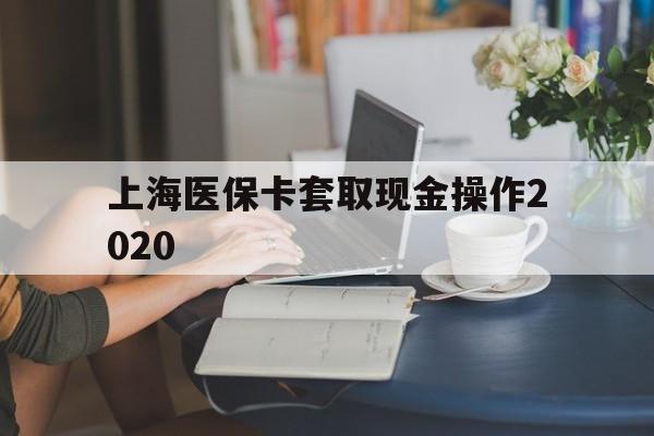 安吉最新上海医保卡套取现金操作2020方法分析(最方便真实的安吉上海医保卡套取现金操作2020年方法)