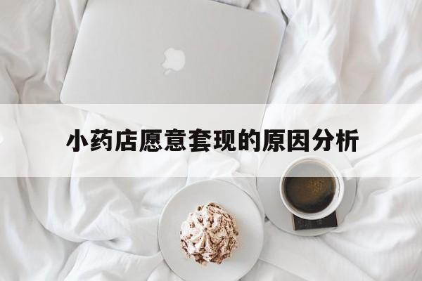 安吉最新小药店愿意套现的原因分析方法分析(最方便真实的安吉小药店愿意套现的原因分析怎么写方法)