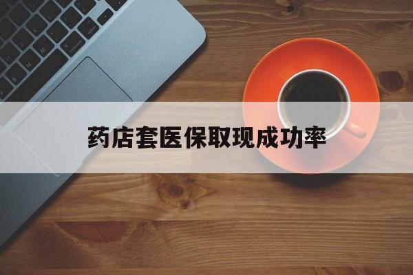 安吉最新药店套医保取现成功率方法分析(最方便真实的安吉医保卡到药店套现会影响社保吗方法)