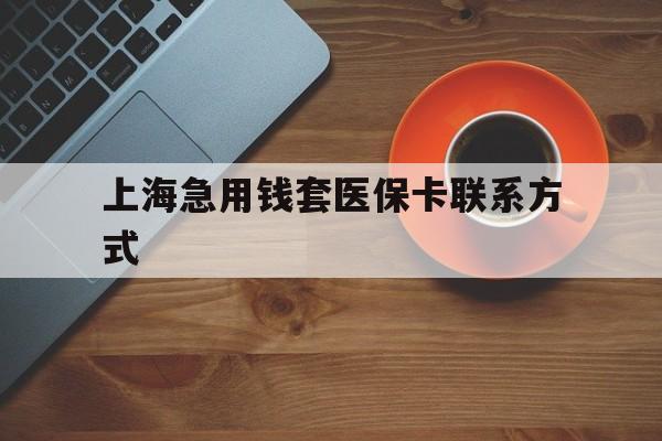 安吉最新上海急用钱套医保卡联系方式方法分析(最方便真实的安吉上海医保卡能套现的地方吗电话方法)