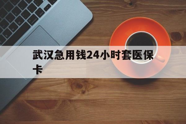 安吉最新武汉急用钱24小时套医保卡方法分析(最方便真实的安吉急用钱24小时套医保中介方法)