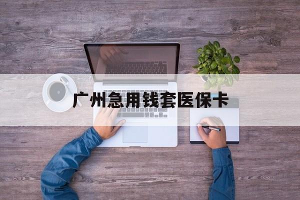 安吉最新广州急用钱套医保卡方法分析(最方便真实的安吉广州医保卡套取现金哪里有方法)