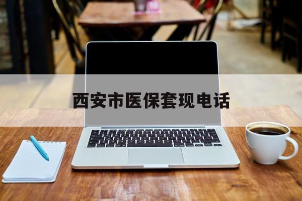 安吉最新西安市医保套现电话方法分析(最方便真实的安吉西安市医保套现电话查询方法)