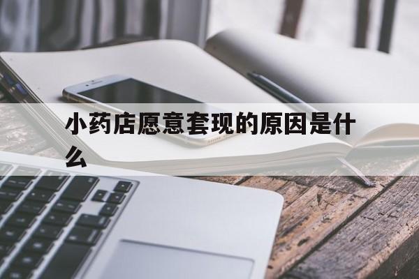 安吉最新小药店愿意套现的原因是什么方法分析(最方便真实的安吉小药店愿意套现的原因是什么呢方法)