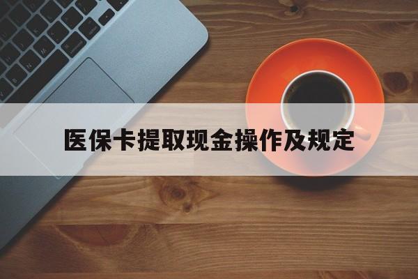 安吉最新医保卡提取现金操作及规定方法分析(最方便真实的安吉医保卡提取现金操作及规定流程方法)