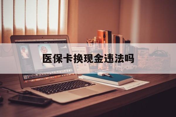 安吉最新医保卡换现金违法吗方法分析(最方便真实的安吉刷医保卡换现金是否构成犯罪方法)