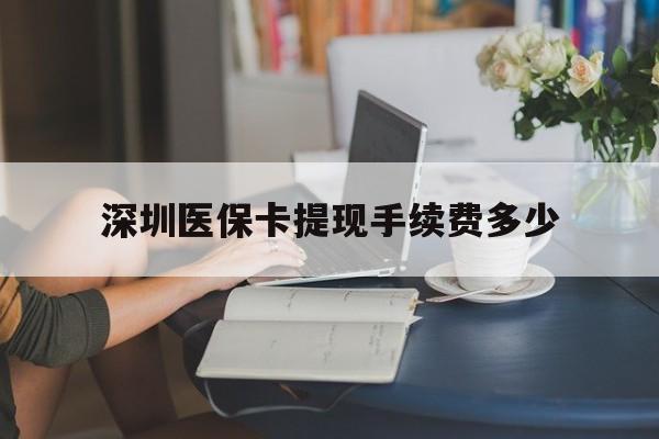 安吉最新深圳医保卡提现手续费多少方法分析(最方便真实的安吉深圳医保卡提现龙华吧方法)