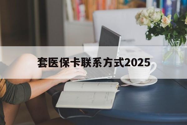 安吉最新套医保卡联系方式2025方法分析(最方便真实的安吉谁能帮我套医保卡方法)