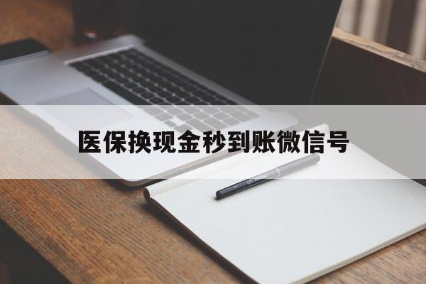 安吉最新医保换现金秒到账微信号方法分析(最方便真实的安吉医保换现金秒到账微信号是真的吗方法)