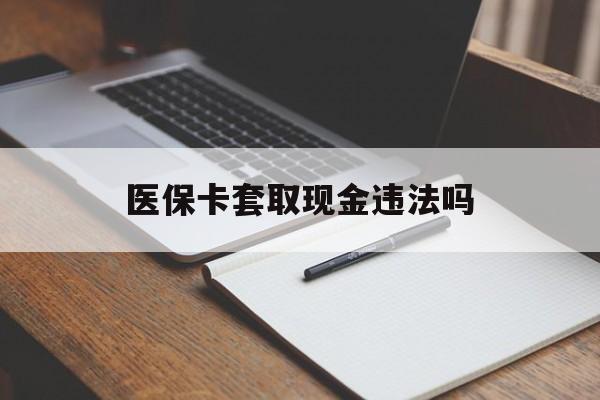 安吉最新医保卡套取现金违法吗方法分析(最方便真实的安吉医保卡套取现金违法吗怎么处理方法)