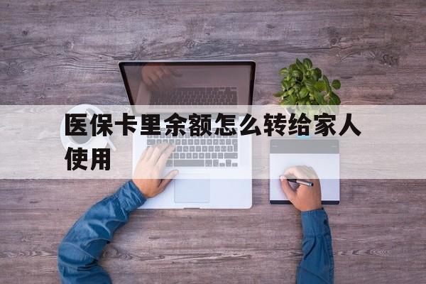 安吉最新医保卡里余额怎么转给家人使用方法分析(最方便真实的安吉医保卡余额如何转移给亲属方法)