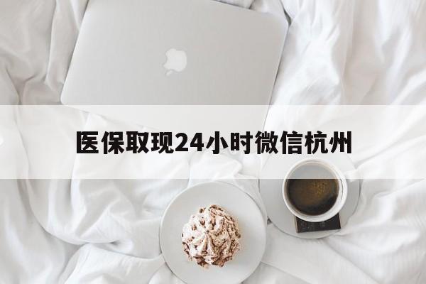 安吉最新医保取现24小时微信杭州方法分析(最方便真实的安吉医保取现24小时微信杭州可以取吗方法)